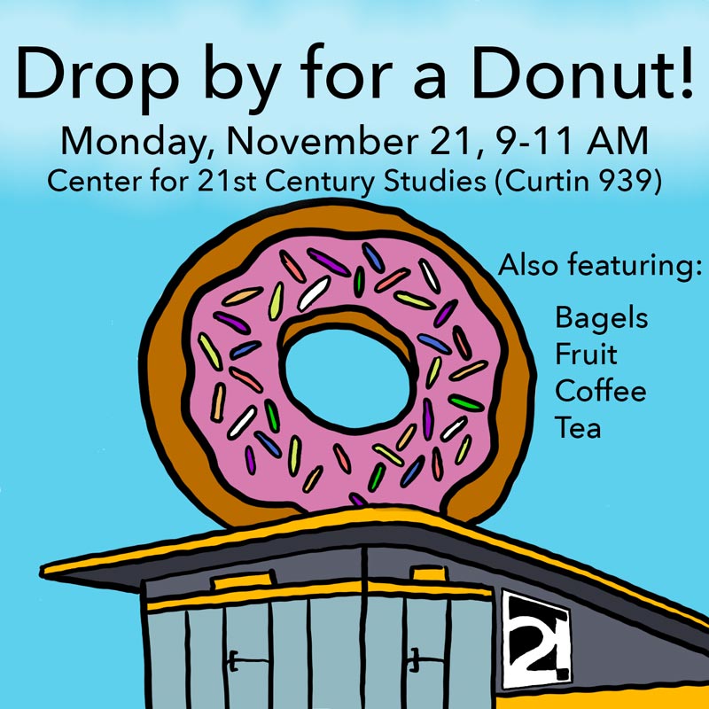 Flyer for "Drop by for a Donut" event, Monday, November 21, 9:00 - 11:00 AM, Center for Twenty-First Century Studies, Curtin 939. Background image is a large donut on top of a small building rendered in exaggerated perspective. Additional text reads: Also featuring: Bagels, Fruit, Coffee, Tea"