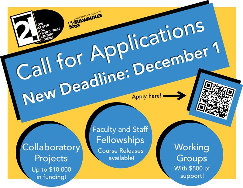 Flyer: Center For 21st Century Studies Call for Applications, New Deadline: December 1, 2022. Collaboratory projects: up to 10,000 in Funding, Faculty and Staff Fellowships: Course releases available! Working groups: With $500 of support!