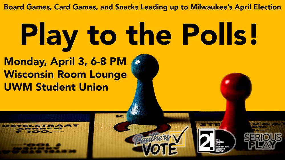 Flyer for "Play to the Polls!" event.  Text reads: "Board Games, Card Games, and Snacks leading up to Milwaukee's April Election.  Monday, April 3, 6-8 PM, Wisconsin Room Lounge, UWM Student Union" Logos for Panthers Vote, the Center for 21st Century Studies, and Serious Play at bottom.  Image is of two game pieces on a Monopoly Board.