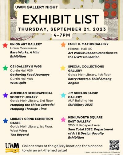 UWM Gallery Night Exhibit List Thursday Sept 21 2023 4-7PM. Union Art Gallery. C21 Gallery and WGS. American Geographical Society Library. Library Grind Exhibition Cases. Emile H Mathis Gallery. Special Collections Gallery. Jim Shelds Sarup Gallery. Kenilworrth Square East Gallery. 