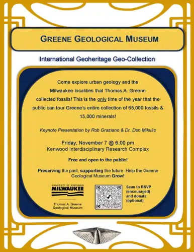 Join us for the 2nd annual 'Natural Treasures' evening event, hosted by the Department of Geosciences, to see and learn about the Thomas A. Greene Geological Collection, the only International Geoheritage Geo-Collection in the Western Hemisphere. The evening will include keynote presentations by Rob Graziano and Dr. Don Mikulic followed by public tours of the full collection storage. This is the only time during the year where Greene’s full collection will be open to the public.
Keynote presentations on Greene’s collection and urban geology in Milwaukee begin at 6 PM. Small tour groups will be guided down to the collections following the presentations. Hors d’oeuvres will be provided before and after presentations.