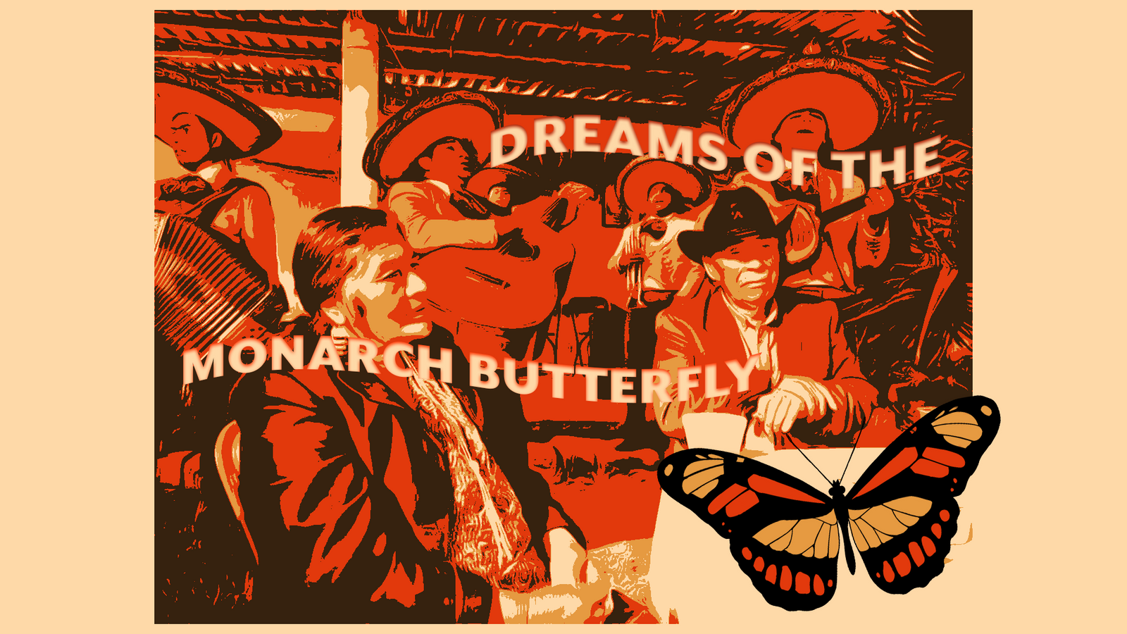 A stylized, high-contrast graphic poster in shades of orange, cream, and black titled "DREAMS OF THE MONARCH BUTTERFLY." The background features a group of people at a table, including musicians in sombreros playing instruments like the accordion and guitar. In the bottom right foreground, a detailed Monarch butterfly with orange and black wings is superimposed over the scene.