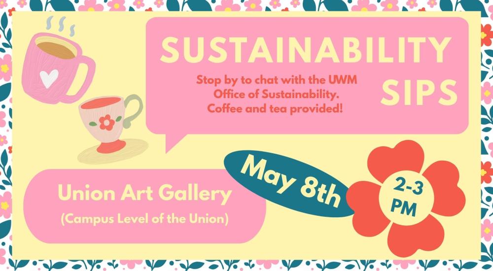 An event flyer for Sustainability Sips featuring a yellow background with floral borders and illustrations of coffee and tea cups. The text states: Event: Sustainability Sips Description: Stop by to chat with the UWM Office of Sustainability. Coffee and tea provided! Date: May 8th Time: 2-3 PM Location: Union Art Gallery (Campus Level of the Union)