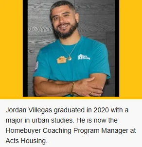 Jordan Villegas graduated in 2020 with a major in urban studies. he is now the Homebuyer Coaching Program Manager at Acts Housing. 
